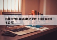 选择杭州抖音seo优化平台（抖音seo排名公司）