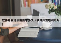 软件开发培训需要学多久（软件开发培训班吗）