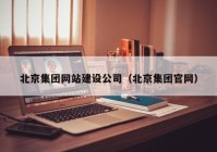 北京集团网站建设公司（北京集团官网）