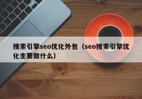 搜索引擎seo优化外包（seo搜索引擎优化主要做什么）