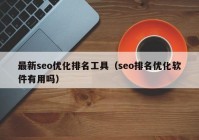 最新seo优化排名工具（seo排名优化软件有用吗）
