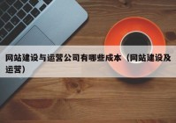 网站建设与运营公司有哪些成本（网站建设及运营）