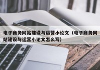 电子商务网站建设与运营小论文（电子商务网站建设与运营小论文怎么写）