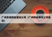 广州高端网站建设公司（广州网站建设公司推荐）