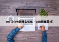 seo优化包括什么优化（SEO优化是啥）