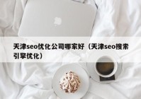 天津seo优化公司哪家好（天津seo搜索引擎优化）