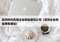 深圳好的高端企业网站建设公司（深圳企业网站模板建站）