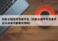 抖音小程序开发者平台（抖音小程序开发者平台认证每次都要交钱吗）