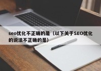 seo优化不正确的是（以下关于SEO优化的说法不正确的是）