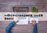 seo优化中以下说法正确的是（seo主要是指优化）